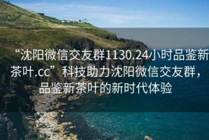 “沈陽微信交友群1130.24小時品鑒新茶葉.cc”科技助力沈陽微信交友群，品鑒新茶葉的新時代體驗