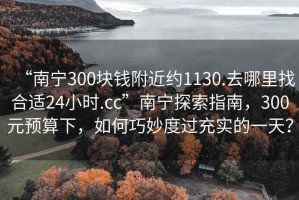 “南寧300塊錢附近約1130.去哪里找合適24小時.cc”南寧探索指南，300元預(yù)算下，如何巧妙度過充實(shí)的一天？
