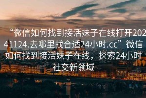 “微信如何找到接活妹子在線打開20241124.去哪里找合適24小時.cc”微信如何找到接活妹子在線，探索24小時社交新領域