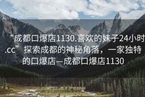 “成都口爆店1130.喜歡的妹子24小時(shí).cc”探索成都的神秘角落，一家獨(dú)特的口爆店—成都口爆店1130