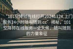 “101空降師在線打開20241124.上門服務24小時隨叫隨到.cc”揭秘，101空降師在線服務—全天候、隨叫隨到的力量象征