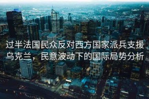 過半法國民眾反對西方國家派兵支援烏克蘭，民意波動下的國際局勢分析
