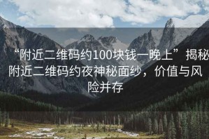 “附近二維碼約100塊錢一晚上”揭秘附近二維碼約夜神秘面紗，價值與風(fēng)險并存