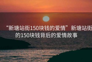 “新塘站街150塊錢的愛情”新塘站街的150塊錢背后的愛情故事