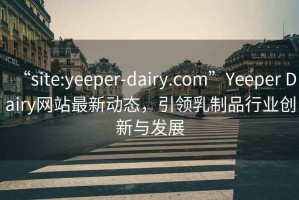 “site:yeeper-dairy.com”Yeeper Dairy網站最新動態，引領乳制品行業創新與發展