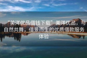 “美洋優品借錢下載”美洋優品，與自然共舞，借景而生的優質借款服務體驗