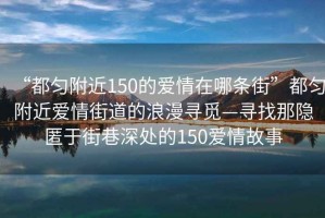 “都勻附近150的愛情在哪條街”都勻附近愛情街道的浪漫尋覓—尋找那隱匿于街巷深處的150愛情故事