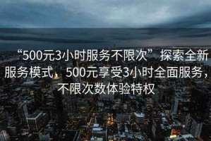 “500元3小時服務不限次”探索全新服務模式，500元享受3小時全面服務，不限次數體驗特權