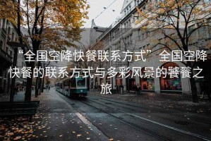 “全國空降快餐聯系方式”全國空降快餐的聯系方式與多彩風景的饕餮之旅