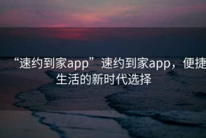 “速約到家app”速約到家app，便捷生活的新時代選擇