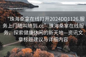 “珠海桑拿在線打開2024DD1126.服務(wù)上門隨叫隨到.cc”珠海桑拿在線服務(wù)，探索健康休閑的新天地—資訊文章標題建議與詳細內(nèi)容