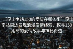 “昆山南站150的愛情在哪條街”昆山南站周邊發現浪漫愛情線索，探尋150距離的愛情故事與神秘街道