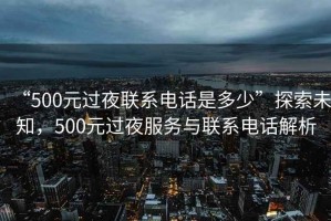 “500元過夜聯系電話是多少”探索未知，500元過夜服務與聯系電話解析