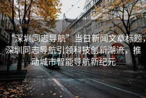 “深圳同志導航”當日新聞文章標題，深圳同志導航引領科技創新潮流，推動城市智能導航新紀元