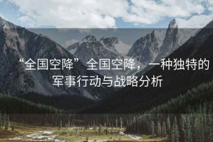 “全國空降”全國空降，一種獨特的軍事行動與戰略分析