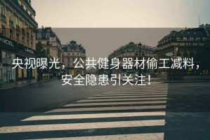 央視曝光，公共健身器材偷工減料，安全隱患引關注！