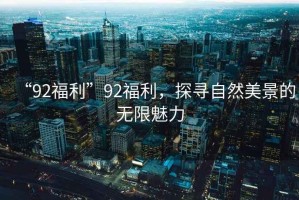“92福利”92福利，探尋自然美景的無限魅力