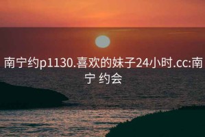 南寧約p1130.喜歡的妹子24小時.cc:南寧 約會