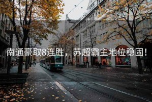 南通豪取8連勝，蘇超霸主地位穩固！
