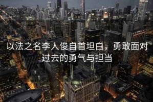 以法之名李人俊自首坦白，勇敢面對過去的勇氣與擔當
