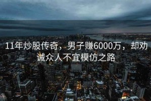 11年炒股傳奇，男子賺6000萬(wàn)，卻勸誡眾人不宜模仿之路