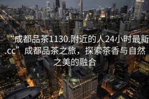 “成都品茶1130.附近的人24小時最新.cc”成都品茶之旅，探索茶香與自然之美的融合