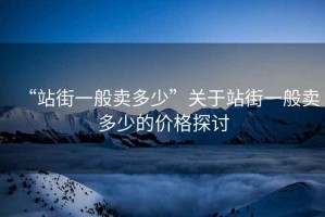 “站街一般賣多少”關于站街一般賣多少的價格探討