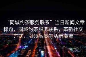 “同城約茶服務聯系”當日新聞文章標題，同城約茶服務聯系，革新社交方式，引領品質生活新潮流