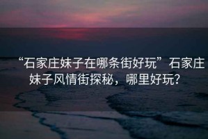 “石家莊妹子在哪條街好玩”石家莊妹子風情街探秘，哪里好玩？
