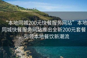“本地同城200元快餐服務(wù)網(wǎng)站”本地同城快餐服務(wù)網(wǎng)站推出全新200元套餐，引領(lǐng)本地餐飲新潮流