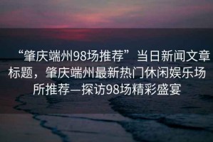 “肇慶端州98場推薦”當(dāng)日新聞文章標(biāo)題，肇慶端州最新熱門休閑娛樂場所推薦—探訪98場精彩盛宴