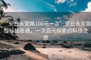 “安丘永安路100元一次”安丘永安路的科技奇遇，一次百元探索的科技之旅