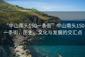 “中山南頭150一條街”中山南頭150一條街，歷史、文化與發展的交匯點