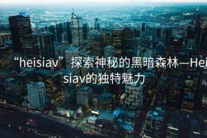 “heisiav”探索神秘的黑暗森林—Heisiav的獨特魅力