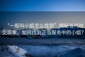 “一般叫小姐怎么找到”揭秘當代社交現象，如何找到正當服務中的小姐？