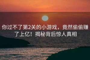 你過不了第2關(guān)的小游戲，竟然偷偷賺了上億！揭秘背后驚人真相