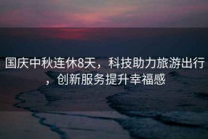 國慶中秋連休8天，科技助力旅游出行，創(chuàng)新服務(wù)提升幸福感