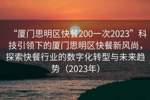 “廈門思明區(qū)快餐200一次2023”科技引領(lǐng)下的廈門思明區(qū)快餐新風(fēng)尚，探索快餐行業(yè)的數(shù)字化轉(zhuǎn)型與未來趨勢（2023年）