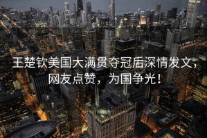 王楚欽美國大滿貫奪冠后深情發文，網友點贊，為國爭光！