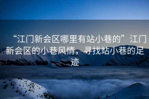 “江門新會區哪里有站小巷的”江門新會區的小巷風情，尋找站小巷的足跡