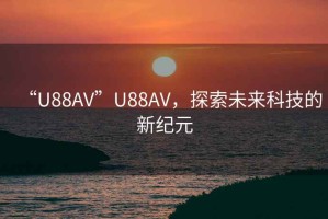 “U88AV”U88AV，探索未來科技的新紀(jì)元