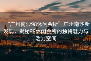 “廣州南沙98休閑會所”廣州南沙新發現，揭秘98休閑會所的獨特魅力與活力空間