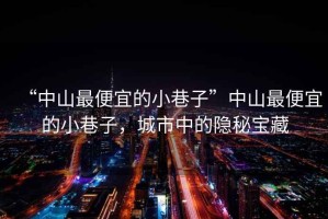 “中山最便宜的小巷子”中山最便宜的小巷子，城市中的隱秘寶藏
