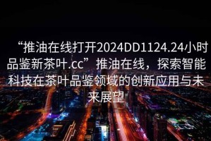 “推油在線打開2024DD1124.24小時品鑒新茶葉.cc”推油在線，探索智能科技在茶葉品鑒領域的創(chuàng)新應用與未來展望
