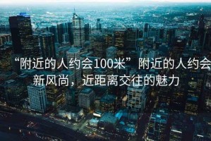“附近的人約會100米”附近的人約會新風尚，近距離交往的魅力