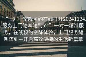 “一對一空降可約在線打開20241124.服務上門隨叫隨到.cc”一對一精準服務，在線預約空降體驗，上門服務隨叫隨到—開啟高效便捷的生活新篇章