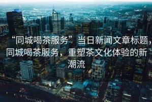 “同城喝茶服務(wù)”當(dāng)日新聞文章標(biāo)題，同城喝茶服務(wù)，重塑茶文化體驗(yàn)的新潮流