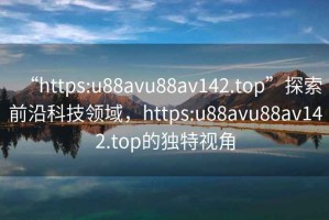 “https:u88avu88av142.top”探索前沿科技領域，https:u88avu88av142.top的獨特視角