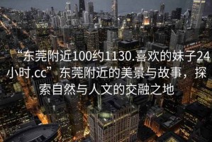 “東莞附近100約1130.喜歡的妹子24小時(shí).cc”東莞附近的美景與故事，探索自然與人文的交融之地