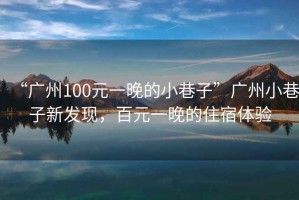 “廣州100元一晚的小巷子”廣州小巷子新發(fā)現(xiàn)，百元一晚的住宿體驗(yàn)